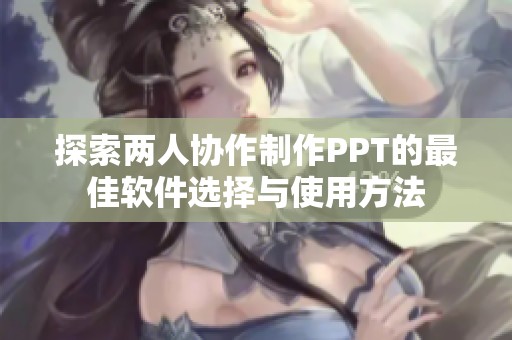 探索两人协作制作PPT的最佳软件选择与使用方法