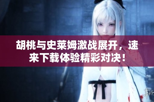 胡桃与史莱姆激战展开，速来下载体验精彩对决！
