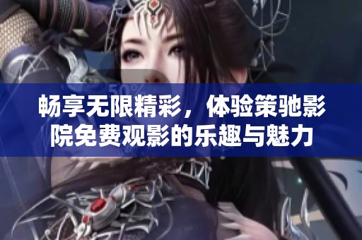 畅享无限精彩，体验策驰影院免费观影的乐趣与魅力