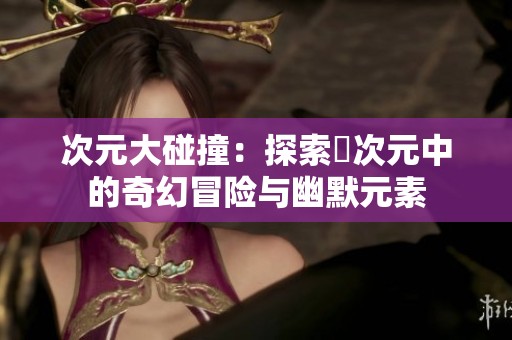 次元大碰撞：探索囧次元中的奇幻冒险与幽默元素