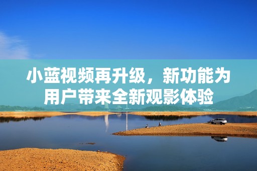 小蓝视频再升级，新功能为用户带来全新观影体验