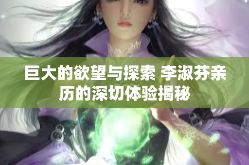 巨大的欲望与探索 李淑芬亲历的深切体验揭秘