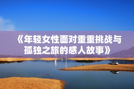 《年轻女性面对重重挑战与孤独之旅的感人故事》