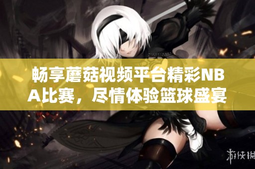 畅享蘑菇视频平台精彩NBA比赛，尽情体验篮球盛宴
