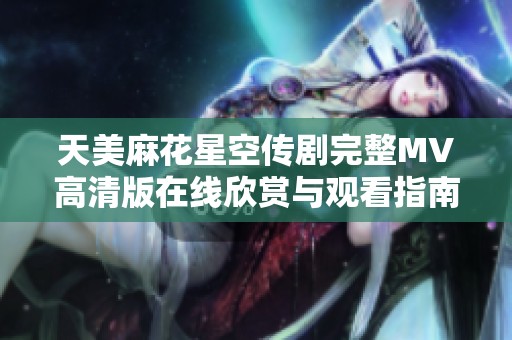 天美麻花星空传剧完整MV高清版在线欣赏与观看指南