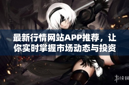 最新行情网站APP推荐，让你实时掌握市场动态与投资机会