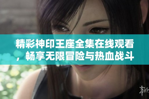 精彩神印王座全集在线观看，畅享无限冒险与热血战斗！
