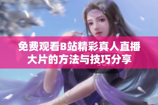 免费观看B站精彩真人直播大片的方法与技巧分享