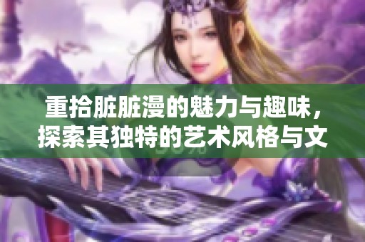 重拾脏脏漫的魅力与趣味，探索其独特的艺术风格与文化内涵
