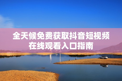 全天候免费获取抖音短视频在线观看入口指南