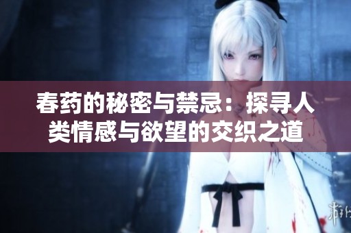 春药的秘密与禁忌：探寻人类情感与欲望的交织之道