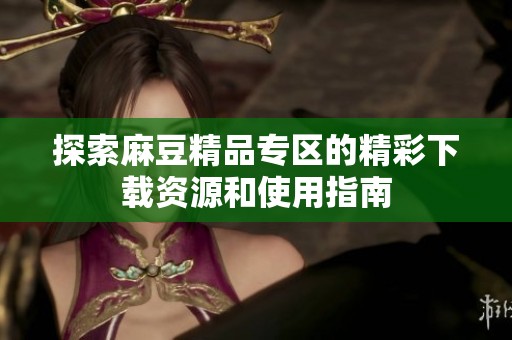 探索麻豆精品专区的精彩下载资源和使用指南