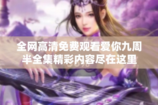 全网高清免费观看爱你九周半全集精彩内容尽在这里