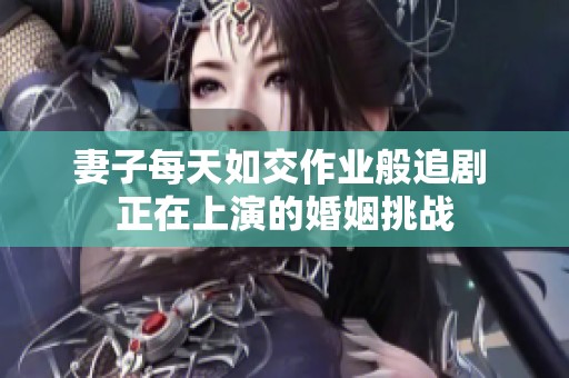 妻子每天如交作业般追剧 正在上演的婚姻挑战