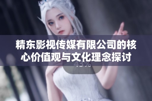精东影视传媒有限公司的核心价值观与文化理念探讨