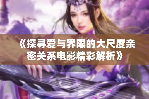 《探寻爱与界限的大尺度亲密关系电影精彩解析》
