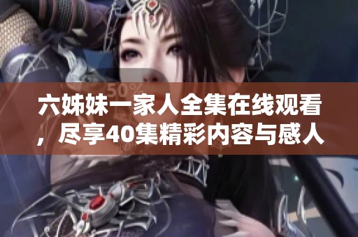六姊妹一家人全集在线观看，尽享40集精彩内容与感人故事