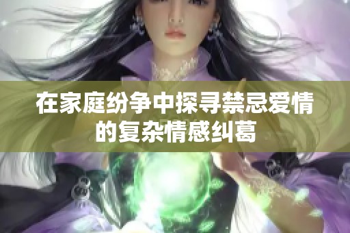 在家庭纷争中探寻禁忌爱情的复杂情感纠葛