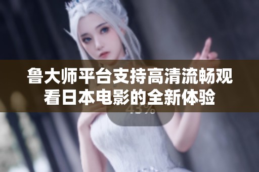 鲁大师平台支持高清流畅观看日本电影的全新体验