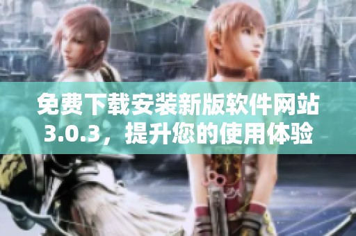 免费下载安装新版软件网站3.0.3，提升您的使用体验与便捷性