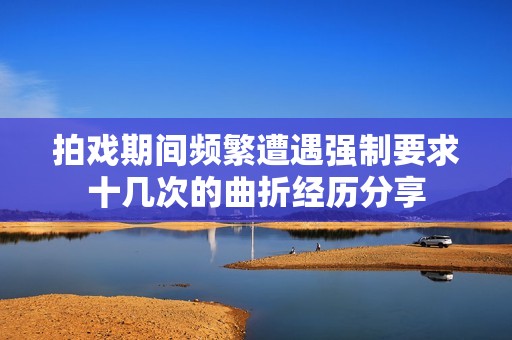 拍戏期间频繁遭遇强制要求十几次的曲折经历分享