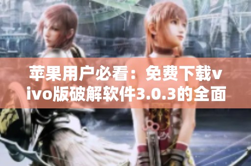 苹果用户必看：免费下载vivo版破解软件3.0.3的全面攻略