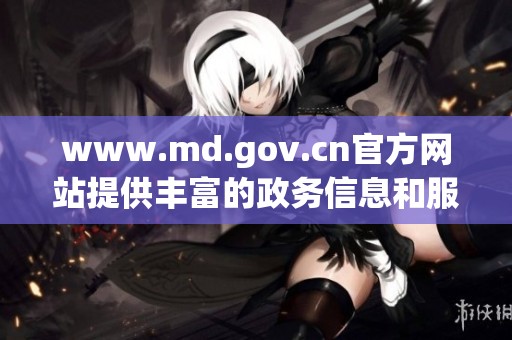 www.md.gov.cn官方网站提供丰富的政务信息和服务指南