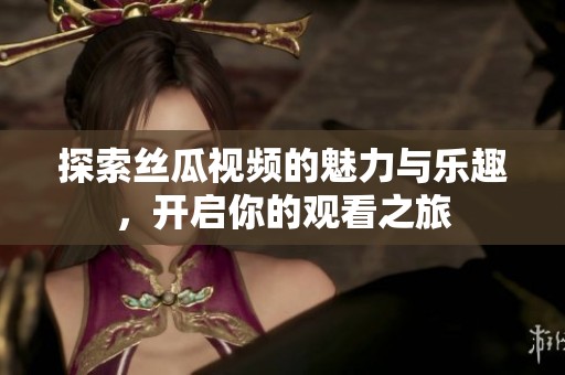 探索丝瓜视频的魅力与乐趣，开启你的观看之旅
