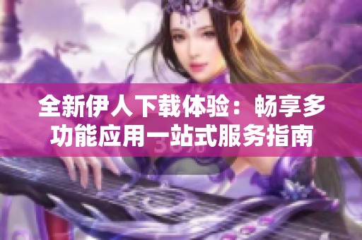 全新伊人下载体验：畅享多功能应用一站式服务指南