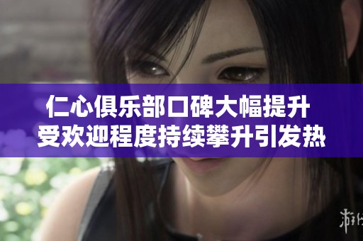 仁心俱乐部口碑大幅提升 受欢迎程度持续攀升引发热议