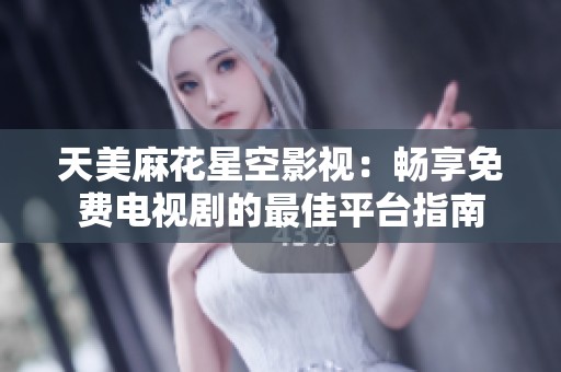 天美麻花星空影视：畅享免费电视剧的最佳平台指南