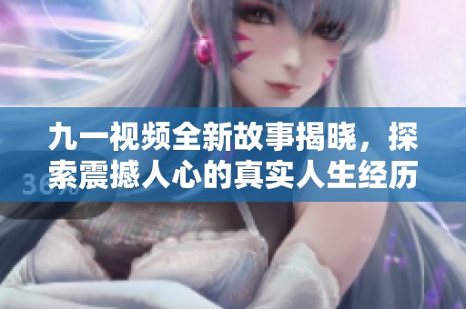 九一视频全新故事揭晓，探索震撼人心的真实人生经历