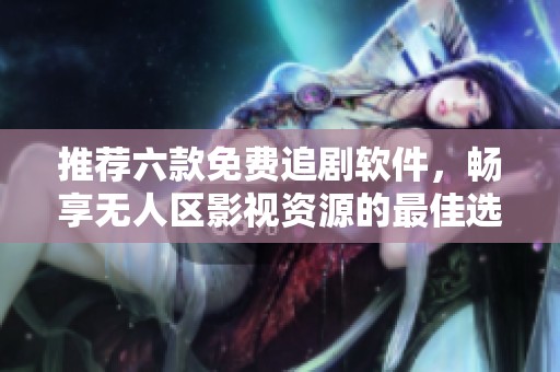 推荐六款免费追剧软件，畅享无人区影视资源的最佳选择