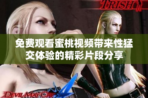 免费观看蜜桃视频带来性猛交体验的精彩片段分享