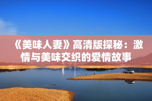 《美味人妻》高清版探秘：激情与美味交织的爱情故事