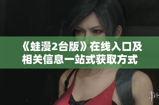 《蛙漫2台版》在线入口及相关信息一站式获取方式