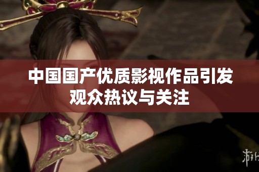 中国国产优质影视作品引发观众热议与关注
