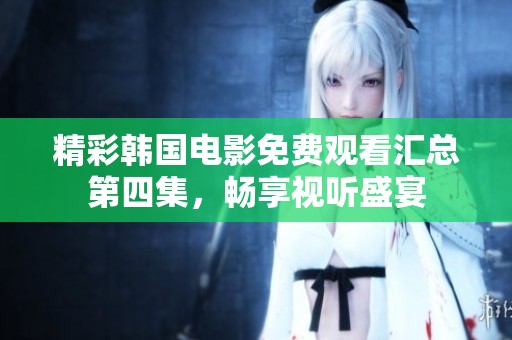 精彩韩国电影免费观看汇总第四集，畅享视听盛宴
