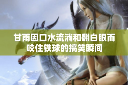 甘雨因口水流淌和翻白眼而咬住铁球的搞笑瞬间