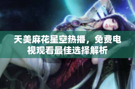 天美麻花星空热播，免费电视观看最佳选择解析