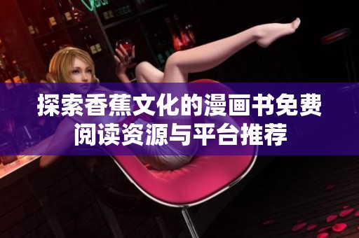 探索香蕉文化的漫画书免费阅读资源与平台推荐
