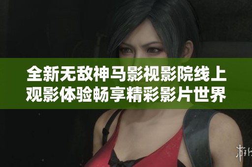 全新无敌神马影视影院线上观影体验畅享精彩影片世界
