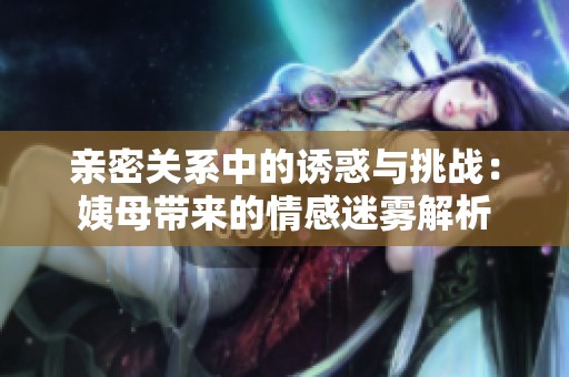 亲密关系中的诱惑与挑战：姨母带来的情感迷雾解析