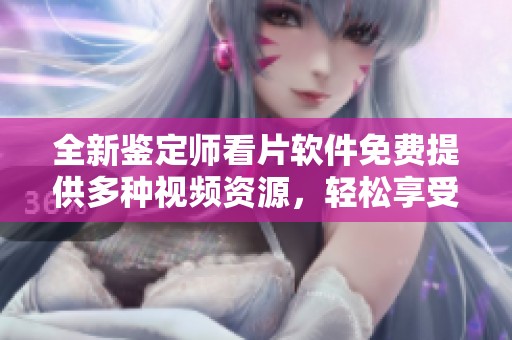 全新鉴定师看片软件免费提供多种视频资源，轻松享受精彩内容