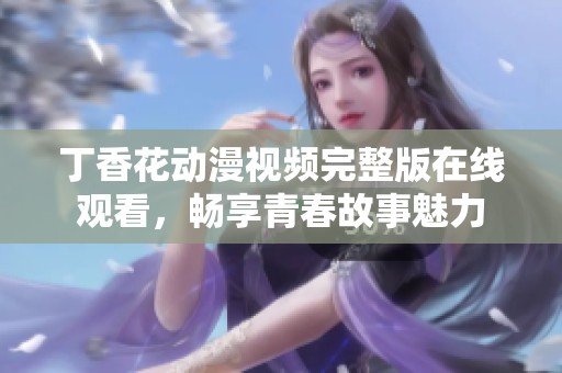 丁香花动漫视频完整版在线观看，畅享青春故事魅力