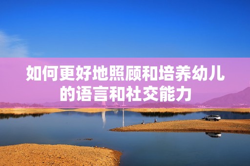 如何更好地照顾和培养幼儿的语言和社交能力