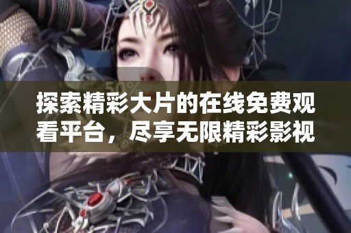 探索精彩大片的在线免费观看平台，尽享无限精彩影视体验
