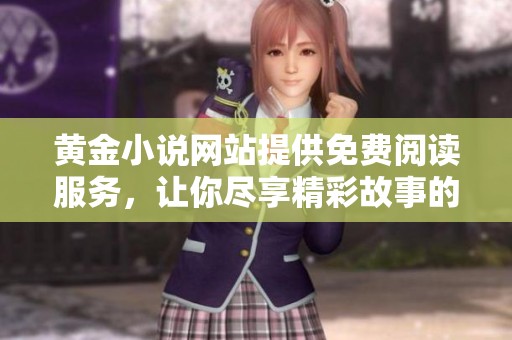 黄金小说网站提供免费阅读服务，让你尽享精彩故事的乐趣