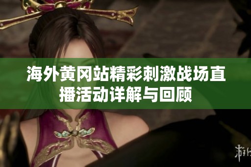 海外黄冈站精彩刺激战场直播活动详解与回顾