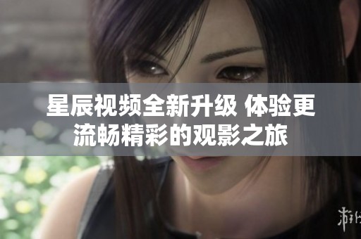 星辰视频全新升级 体验更流畅精彩的观影之旅